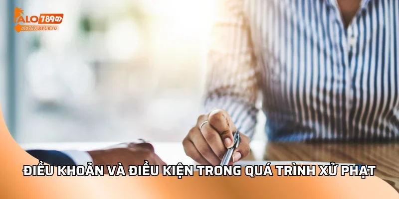 Điều khoản và điều kiện trong quá trình xử phạt