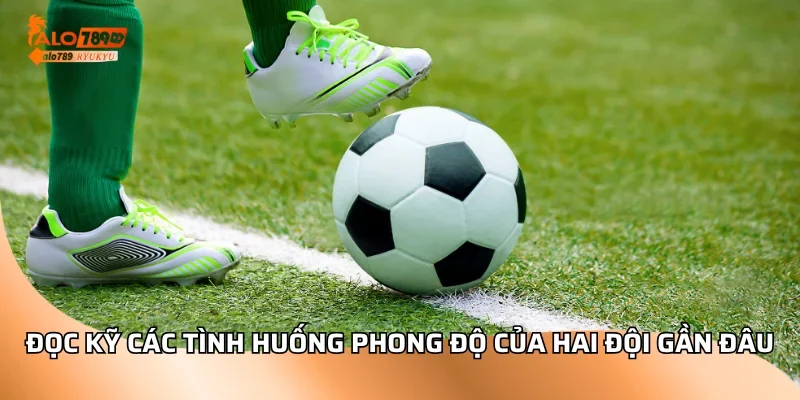 Đọc kỹ các tình huống phong độ của hai đội gần đâu