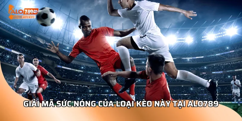 Giải mã sức nóng của loại kèo này tại ALO789